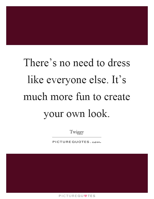 There's no need to dress like everyone else. It's much more fun to create your own look Picture Quote #1