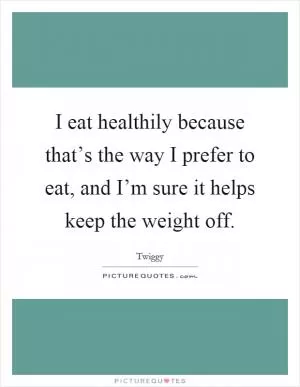 I eat healthily because that’s the way I prefer to eat, and I’m sure it helps keep the weight off Picture Quote #1