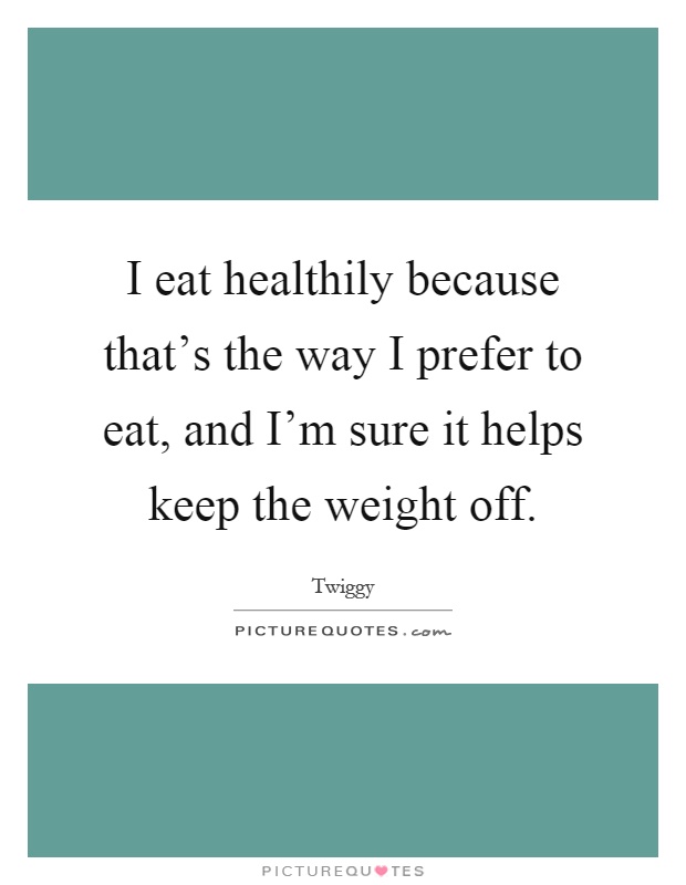 I eat healthily because that's the way I prefer to eat, and I'm sure it helps keep the weight off Picture Quote #1