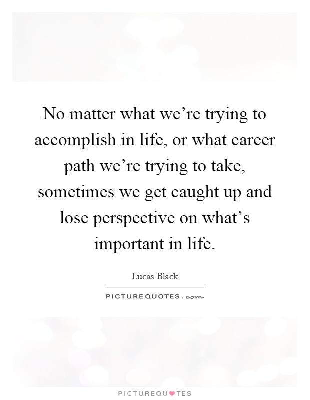 No matter what we're trying to accomplish in life, or what career path we're trying to take, sometimes we get caught up and lose perspective on what's important in life Picture Quote #1