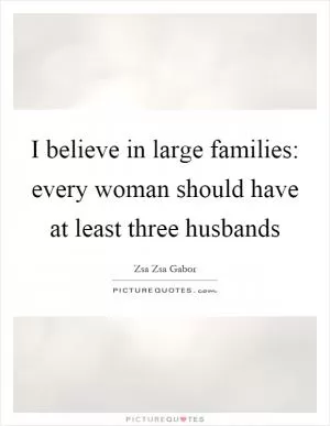 I believe in large families: every woman should have at least three husbands Picture Quote #1