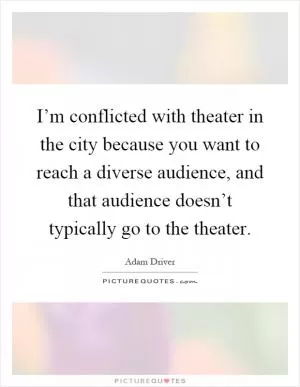 I’m conflicted with theater in the city because you want to reach a diverse audience, and that audience doesn’t typically go to the theater Picture Quote #1