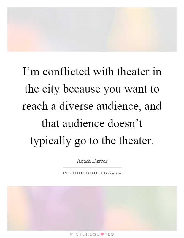 I'm conflicted with theater in the city because you want to reach a diverse audience, and that audience doesn't typically go to the theater Picture Quote #1
