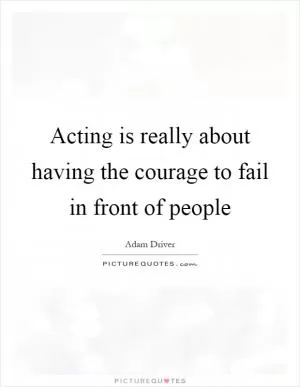 Acting is really about having the courage to fail in front of people Picture Quote #1