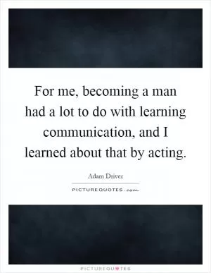 For me, becoming a man had a lot to do with learning communication, and I learned about that by acting Picture Quote #1