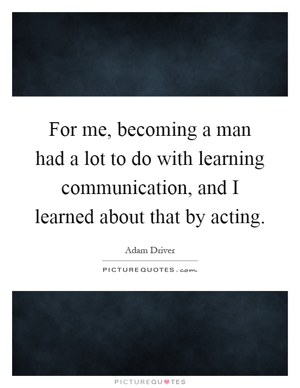 For me, becoming a man had a lot to do with learning communication, and I learned about that by acting Picture Quote #1
