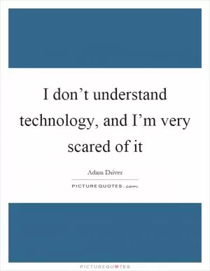 I don’t understand technology, and I’m very scared of it Picture Quote #1