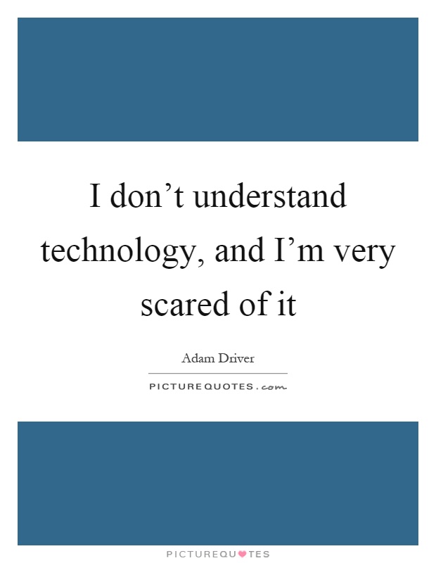 I don't understand technology, and I'm very scared of it Picture Quote #1