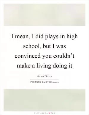 I mean, I did plays in high school, but I was convinced you couldn’t make a living doing it Picture Quote #1