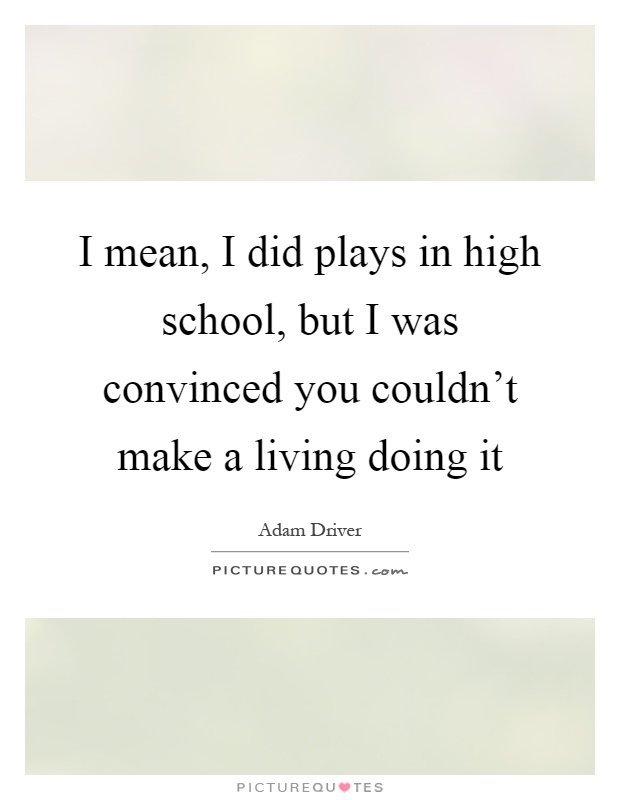 I mean, I did plays in high school, but I was convinced you couldn't make a living doing it Picture Quote #1