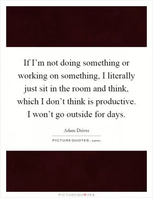 If I’m not doing something or working on something, I literally just sit in the room and think, which I don’t think is productive. I won’t go outside for days Picture Quote #1