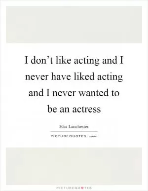 I don’t like acting and I never have liked acting and I never wanted to be an actress Picture Quote #1