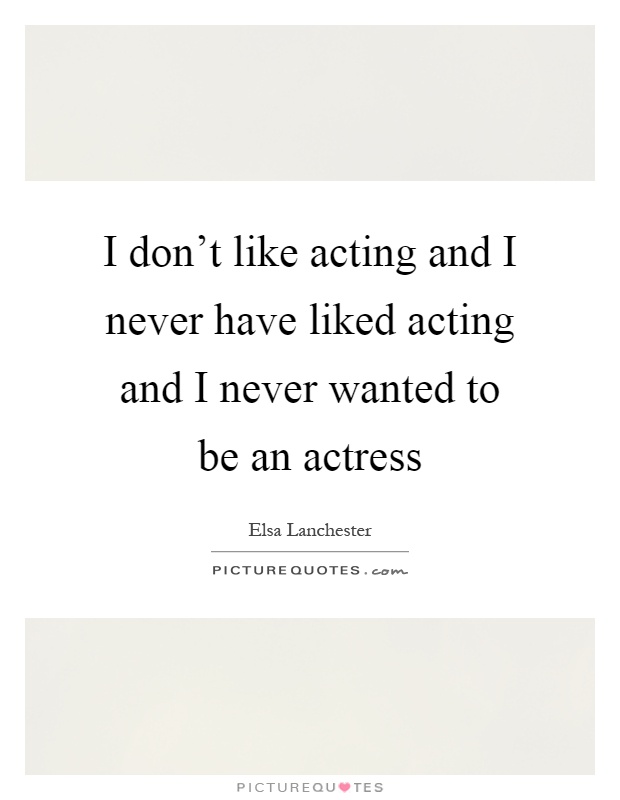 I don't like acting and I never have liked acting and I never wanted to be an actress Picture Quote #1