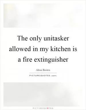 The only unitasker allowed in my kitchen is a fire extinguisher Picture Quote #1