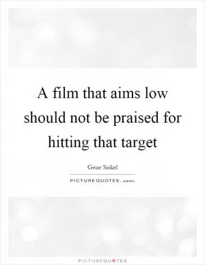 A film that aims low should not be praised for hitting that target Picture Quote #1
