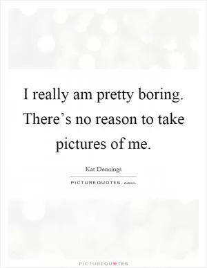I really am pretty boring. There’s no reason to take pictures of me Picture Quote #1