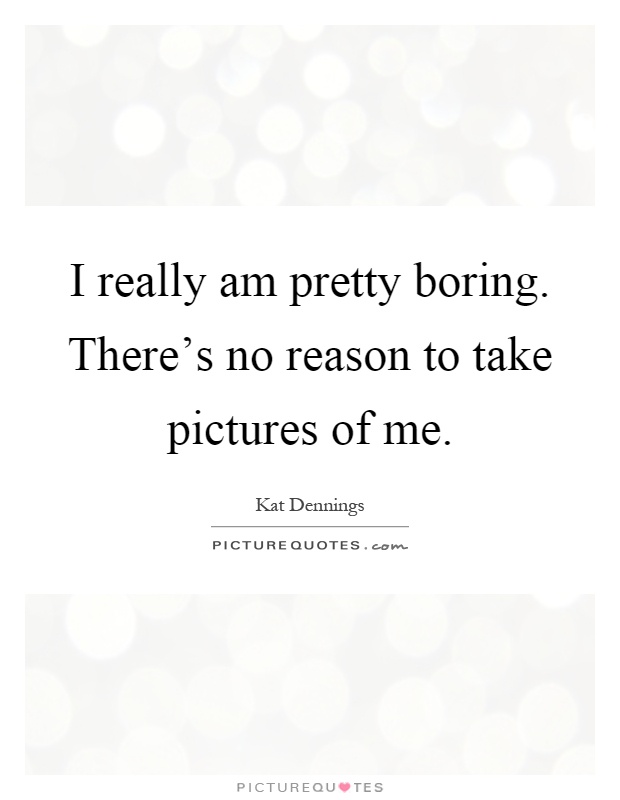 I really am pretty boring. There's no reason to take pictures of me Picture Quote #1