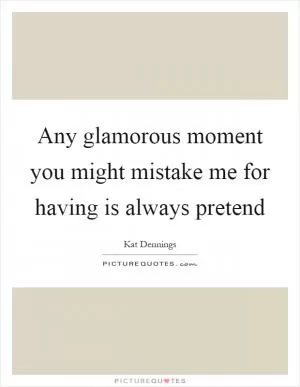 Any glamorous moment you might mistake me for having is always pretend Picture Quote #1