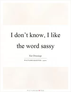I don’t know, I like the word sassy Picture Quote #1