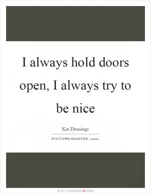 I always hold doors open, I always try to be nice Picture Quote #1