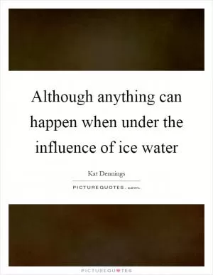 Although anything can happen when under the influence of ice water Picture Quote #1
