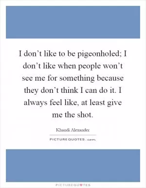 I don’t like to be pigeonholed; I don’t like when people won’t see me for something because they don’t think I can do it. I always feel like, at least give me the shot Picture Quote #1