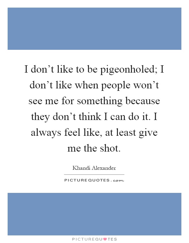 I don't like to be pigeonholed; I don't like when people won't see me for something because they don't think I can do it. I always feel like, at least give me the shot Picture Quote #1