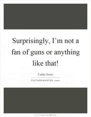 Surprisingly, I’m not a fan of guns or anything like that! Picture Quote #1