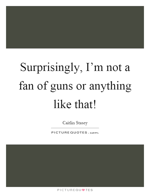 Surprisingly, I'm not a fan of guns or anything like that! Picture Quote #1