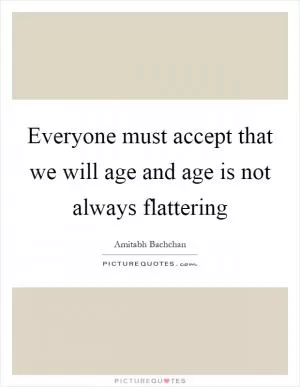 Everyone must accept that we will age and age is not always flattering Picture Quote #1