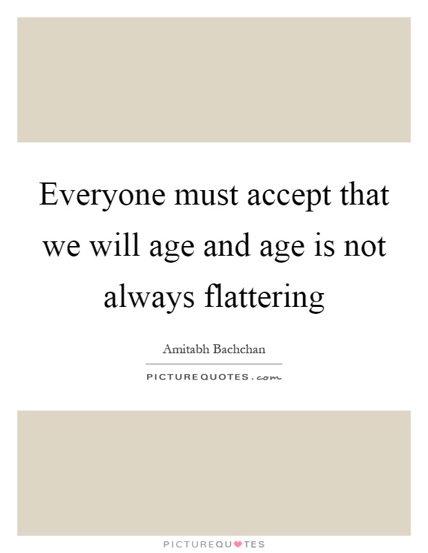 Everyone must accept that we will age and age is not always flattering Picture Quote #1