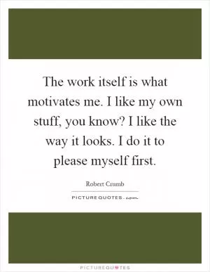 The work itself is what motivates me. I like my own stuff, you know? I like the way it looks. I do it to please myself first Picture Quote #1