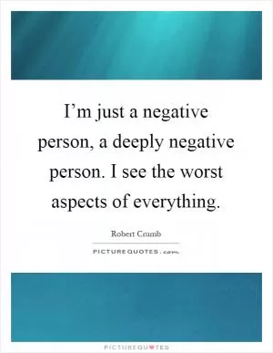 I’m just a negative person, a deeply negative person. I see the worst aspects of everything Picture Quote #1
