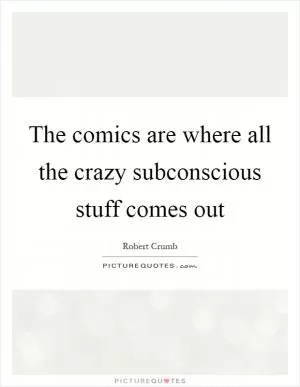 The comics are where all the crazy subconscious stuff comes out Picture Quote #1