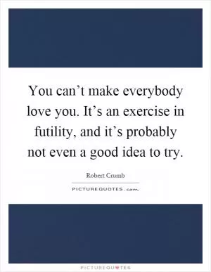 You can’t make everybody love you. It’s an exercise in futility, and it’s probably not even a good idea to try Picture Quote #1