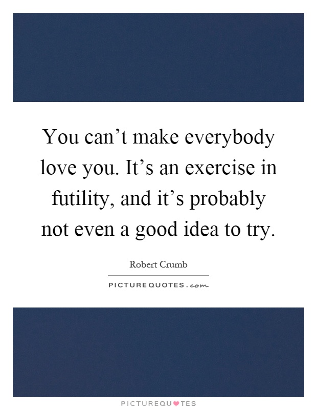 You can't make everybody love you. It's an exercise in futility, and it's probably not even a good idea to try Picture Quote #1
