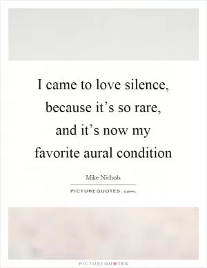 I came to love silence, because it’s so rare, and it’s now my favorite aural condition Picture Quote #1
