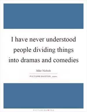 I have never understood people dividing things into dramas and comedies Picture Quote #1