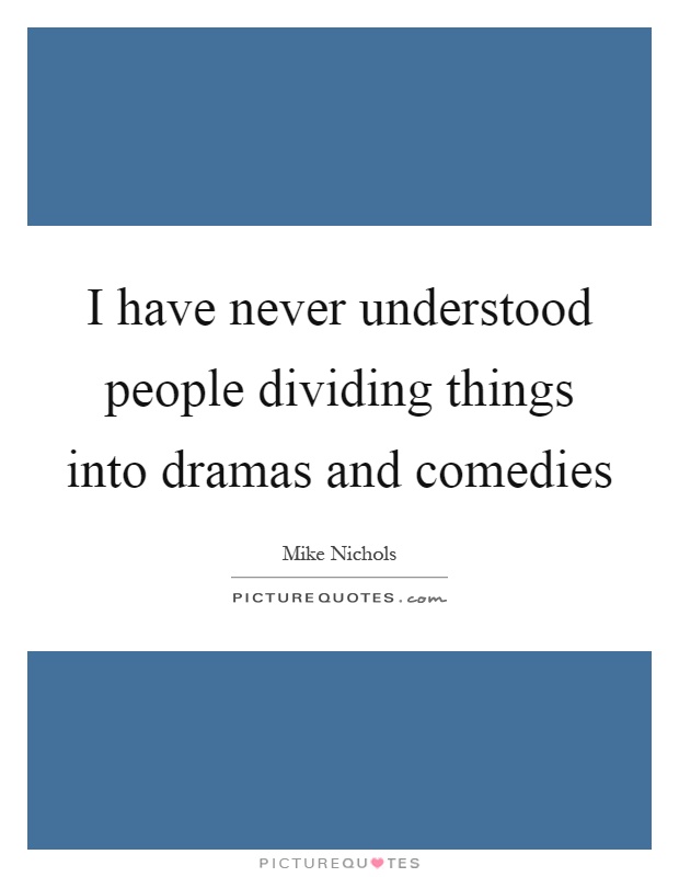 I have never understood people dividing things into dramas and comedies Picture Quote #1