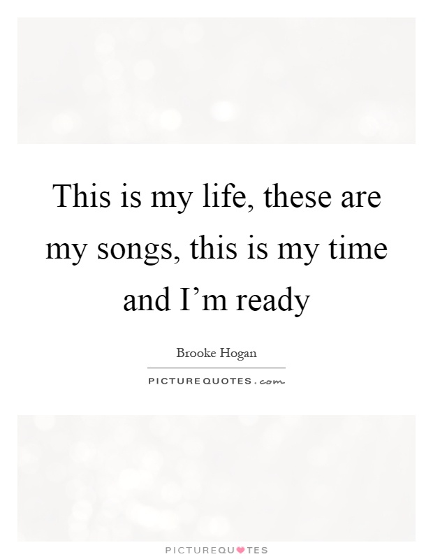 This is my life, these are my songs, this is my time and I'm ready Picture Quote #1