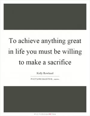 To achieve anything great in life you must be willing to make a sacrifice Picture Quote #1