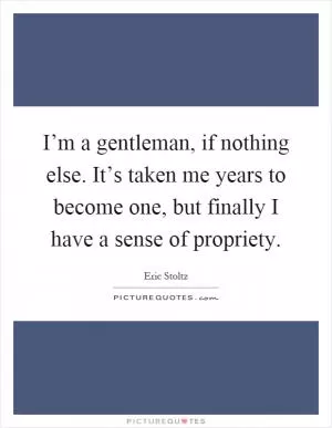 I’m a gentleman, if nothing else. It’s taken me years to become one, but finally I have a sense of propriety Picture Quote #1