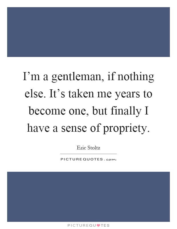 I'm a gentleman, if nothing else. It's taken me years to become one, but finally I have a sense of propriety Picture Quote #1