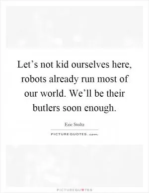 Let’s not kid ourselves here, robots already run most of our world. We’ll be their butlers soon enough Picture Quote #1