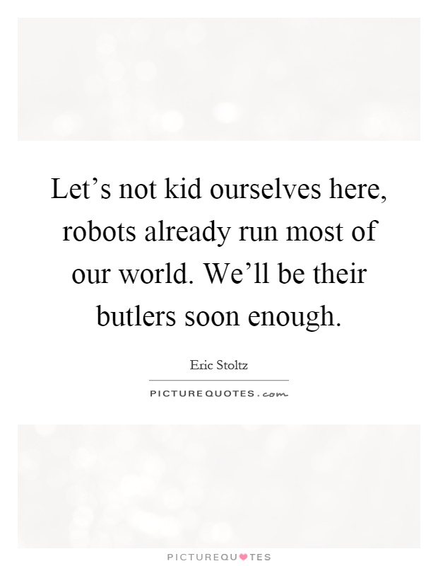 Let's not kid ourselves here, robots already run most of our world. We'll be their butlers soon enough Picture Quote #1