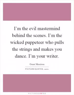 I’m the evil mastermind behind the scenes. I’m the wicked puppeteer who pulls the strings and makes you dance. I’m your writer Picture Quote #1