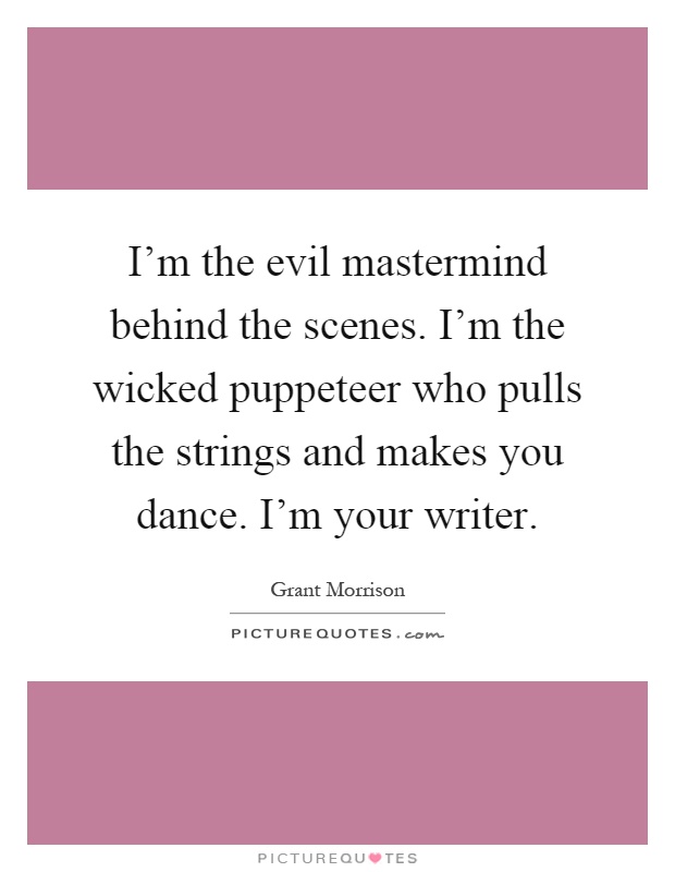 I'm the evil mastermind behind the scenes. I'm the wicked puppeteer who pulls the strings and makes you dance. I'm your writer Picture Quote #1