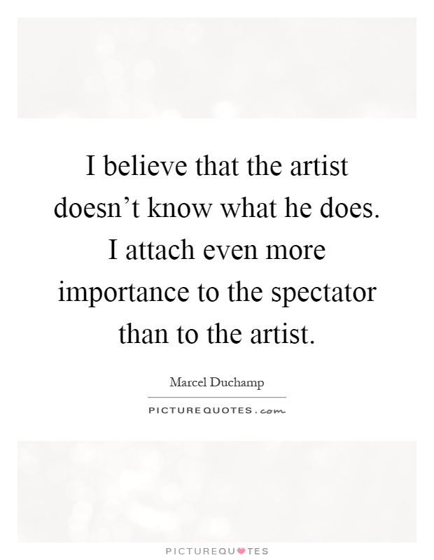 I believe that the artist doesn't know what he does. I attach even more importance to the spectator than to the artist Picture Quote #1