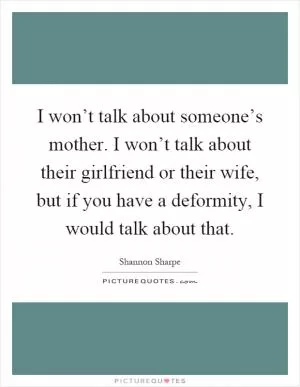 I won’t talk about someone’s mother. I won’t talk about their girlfriend or their wife, but if you have a deformity, I would talk about that Picture Quote #1