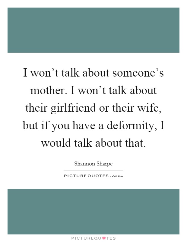 I won't talk about someone's mother. I won't talk about their girlfriend or their wife, but if you have a deformity, I would talk about that Picture Quote #1